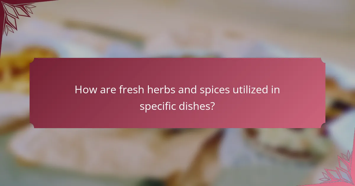How are fresh herbs and spices utilized in specific dishes?