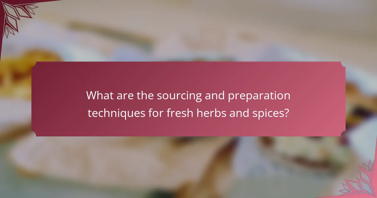 What are the sourcing and preparation techniques for fresh herbs and spices?